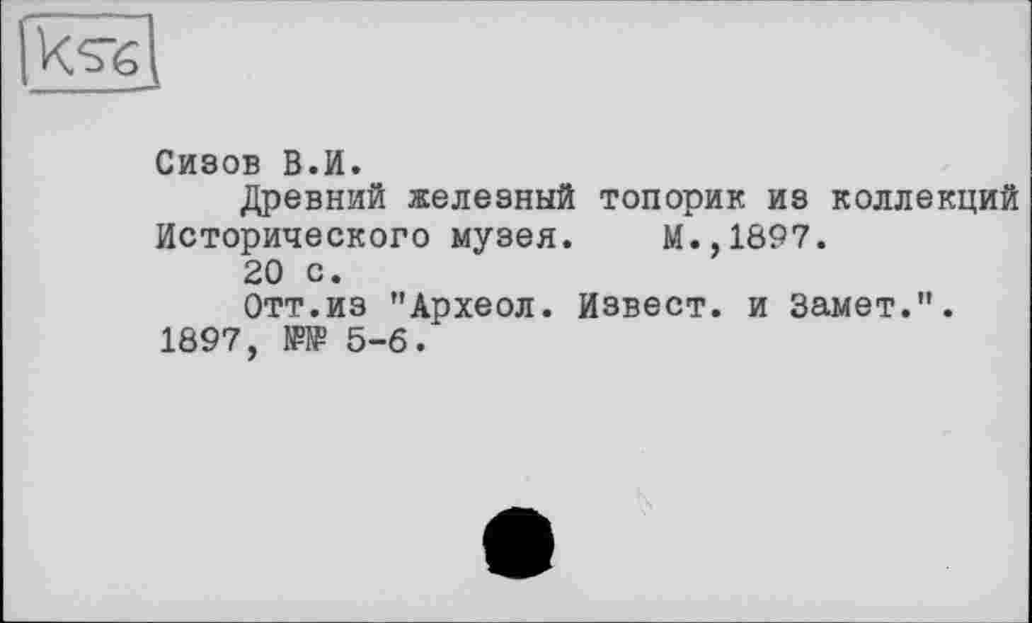 ﻿Сизов В.И.
Древний железный топорик из коллекций Исторического музея. М.,1897.
20 С.
Отт.из "Археол. Извест. и Замет.".
1897, № 5-6.